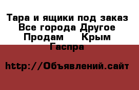 Тара и ящики под заказ - Все города Другое » Продам   . Крым,Гаспра